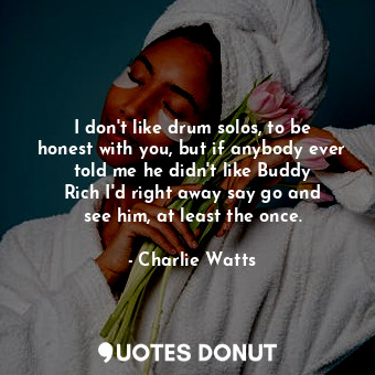 I don&#39;t like drum solos, to be honest with you, but if anybody ever told me he didn&#39;t like Buddy Rich I&#39;d right away say go and see him, at least the once.