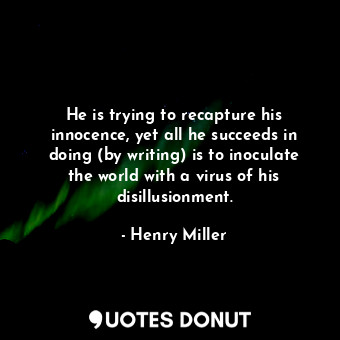 He is trying to recapture his innocence, yet all he succeeds in doing (by writing) is to inoculate the world with a virus of his disillusionment.