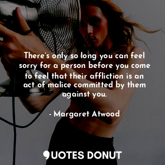 There’s only so long you can feel sorry for a person before you come to feel tha... - Margaret Atwood - Quotes Donut