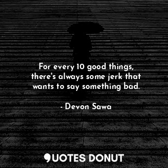  For every 10 good things, there&#39;s always some jerk that wants to say somethi... - Devon Sawa - Quotes Donut