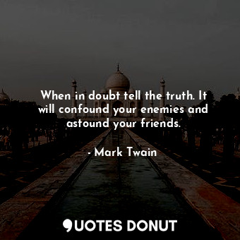 When in doubt tell the truth. It will confound your enemies and astound your friends.