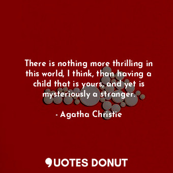 There is nothing more thrilling in this world, I think, than having a child that is yours, and yet is mysteriously a stranger.