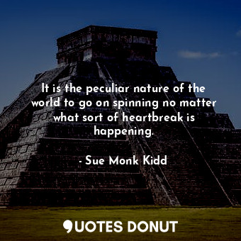  It is the peculiar nature of the world to go on spinning no matter what sort of ... - Sue Monk Kidd - Quotes Donut