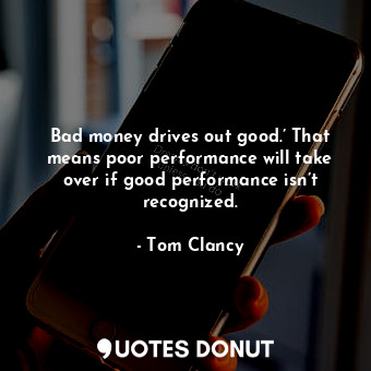 Bad money drives out good.’ That means poor performance will take over if good performance isn’t recognized.