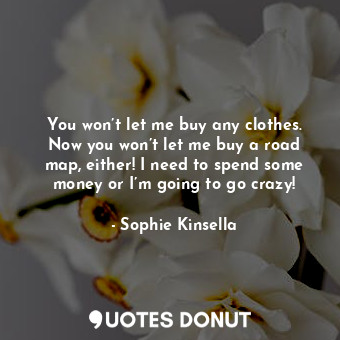  You won’t let me buy any clothes. Now you won’t let me buy a road map, either! I... - Sophie Kinsella - Quotes Donut