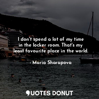 I don&#39;t spend a lot of my time in the locker room. That&#39;s my least favourite place in the world.