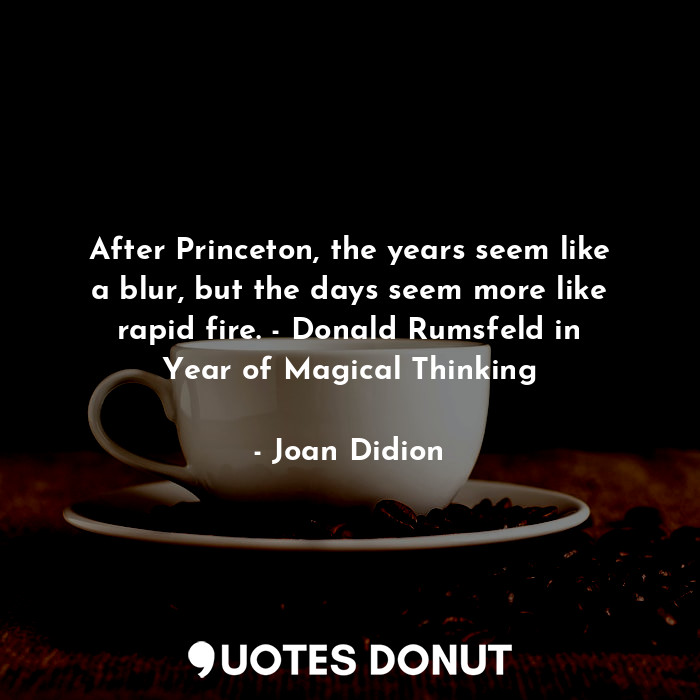 After Princeton, the years seem like a blur, but the days seem more like rapid fire. - Donald Rumsfeld in Year of Magical Thinking