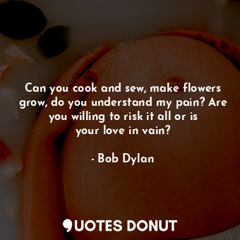  Can you cook and sew, make flowers grow, do you understand my pain? Are you will... - Bob Dylan - Quotes Donut