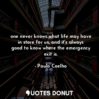 one never knows what life may have in store for us, and it's always good to know where the emergency exit is.