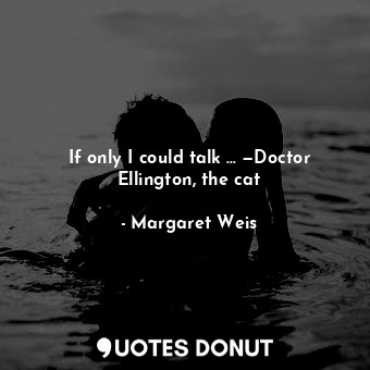 If only I could talk … —Doctor Ellington, the cat