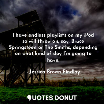  I have endless playlists on my iPod so will throw on, say, Bruce Springsteen or ... - Jessica Brown Findlay - Quotes Donut