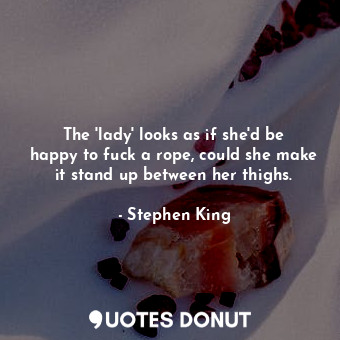  The 'lady' looks as if she'd be happy to fuck a rope, could she make it stand up... - Stephen King - Quotes Donut
