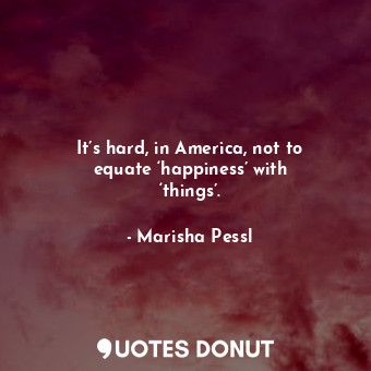  It’s hard, in America, not to equate ‘happiness’ with ‘things’.... - Marisha Pessl - Quotes Donut