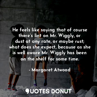  He feels like saying that of course there’s lint on Mr. Wiggly, or dust at any r... - Margaret Atwood - Quotes Donut