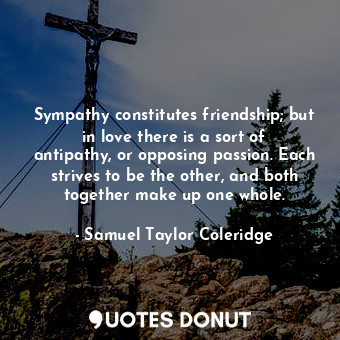  Sympathy constitutes friendship; but in love there is a sort of antipathy, or op... - Samuel Taylor Coleridge - Quotes Donut