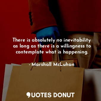  There is absolutely no inevitability as long as there is a willingness to contem... - Marshall McLuhan - Quotes Donut