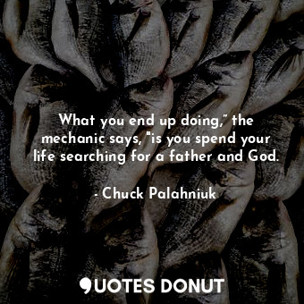  What you end up doing,” the mechanic says, "is you spend your life searching for... - Chuck Palahniuk - Quotes Donut