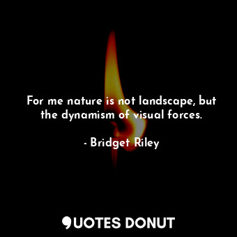  For me nature is not landscape, but the dynamism of visual forces.... - Bridget Riley - Quotes Donut