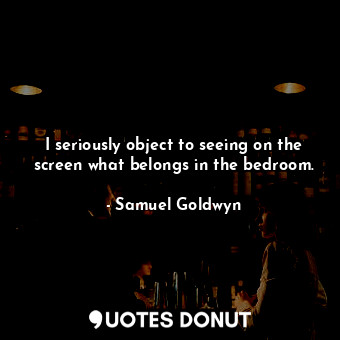  I seriously object to seeing on the screen what belongs in the bedroom.... - Samuel Goldwyn - Quotes Donut