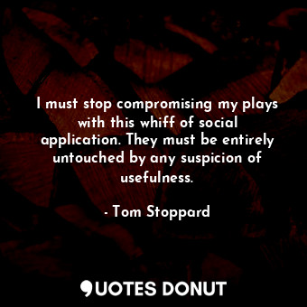  I must stop compromising my plays with this whiff of social application. They mu... - Tom Stoppard - Quotes Donut