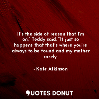  It’s the side of reason that I’m on,” Teddy said. “It just so happens that that’... - Kate Atkinson - Quotes Donut