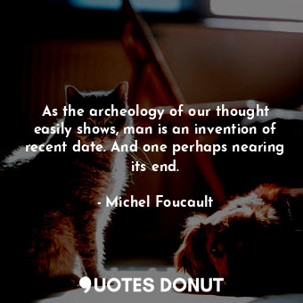 As the archeology of our thought easily shows, man is an invention of recent date. And one perhaps nearing its end.