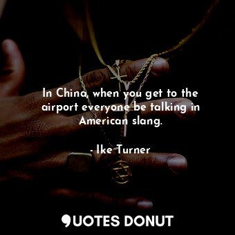In China, when you get to the airport everyone be talking in American slang.