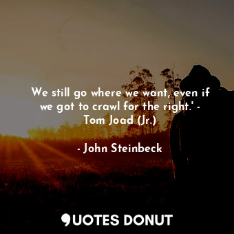 We still go where we want, even if we got to crawl for the right.' - Tom Joad (Jr.)