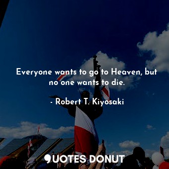 Everyone wants to go to Heaven, but no one wants to die.
