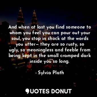  And when at last you find someone to whom you feel you can pour out your soul, y... - Sylvia Plath - Quotes Donut
