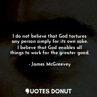  I do not believe that God tortures any person simply for its own sake. I believe... - James McGreevey - Quotes Donut