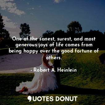 One of the sanest, surest, and most generous joys of life comes from being happy over the good fortune of others.