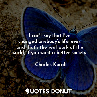  I can&#39;t say that I&#39;ve changed anybody&#39;s life, ever, and that&#39;s t... - Charles Kuralt - Quotes Donut