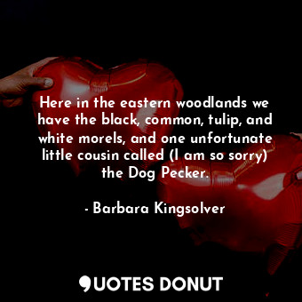  Here in the eastern woodlands we have the black, common, tulip, and white morels... - Barbara Kingsolver - Quotes Donut