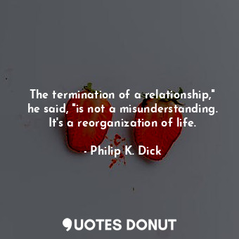 The termination of a relationship," he said, "is not a misunderstanding. It's a reorganization of life.