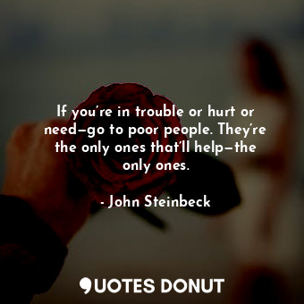  If you’re in trouble or hurt or need—go to poor people. They’re the only ones th... - John Steinbeck - Quotes Donut