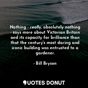  Nothing - really, absolutely nothing - says more about Victorian Britain and its... - Bill Bryson - Quotes Donut