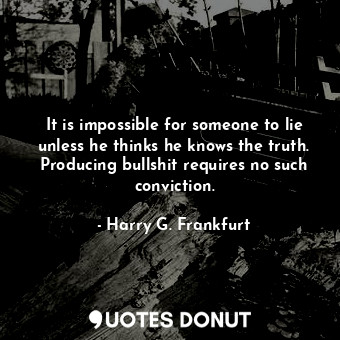 It is impossible for someone to lie unless he thinks he knows the truth. Producing bullshit requires no such conviction.