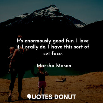  It&#39;s enormously good fun. I love it. I really do. I have this sort of set fa... - Marsha Mason - Quotes Donut