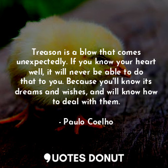 Treason is a blow that comes unexpectedly. If you know your heart well, it will never be able to do that to you. Because you'll know its dreams and wishes, and will know how to deal with them.