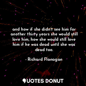 and how if she didn’t see him for another thirty years she would still love him, how she would still love him if he was dead until she was dead too.