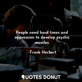 People need hard times and oppression to develop psychic muscles.