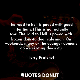 The road to hell is paved with good intentions. (This is not actually true. The raid to Hell is paved with frozen door-to-door salesman. On weekends, many of the younger demons go ice skating down it.)