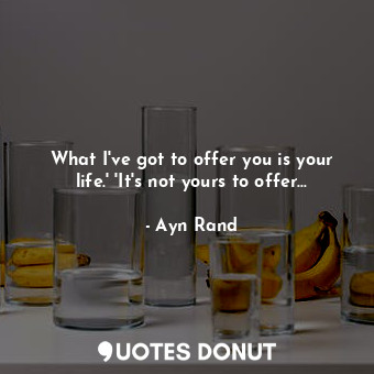 What I've got to offer you is your life.' 'It's not yours to offer...
