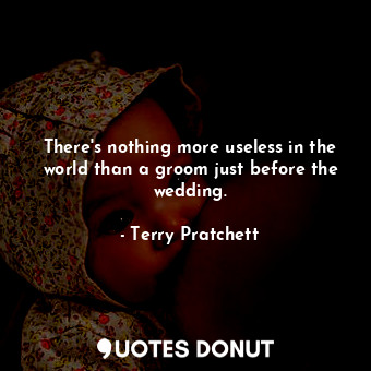 There's nothing more useless in the world than a groom just before the wedding.... - Terry Pratchett - Quotes Donut