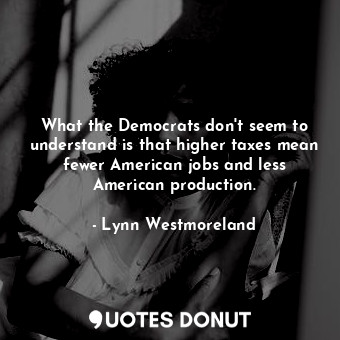  What the Democrats don&#39;t seem to understand is that higher taxes mean fewer ... - Lynn Westmoreland - Quotes Donut