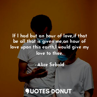 If I had but an hour of love,if that be all that is given me,an hour of love upon this earth,I would give my love to thee.