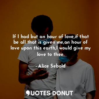  If I had but an hour of love,if that be all that is given me,an hour of love upo... - Alice Sebold - Quotes Donut