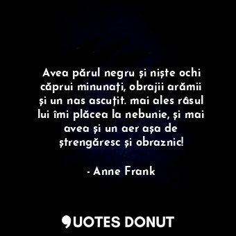 Avea părul negru și niște ochi căprui minunați, obrajii arămii și un nas ascuțit. mai ales râsul lui îmi plăcea la nebunie, și mai avea și un aer așa de ștrengăresc și obraznic!