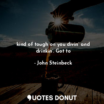  kind of tough on you divin’ and drinkin’. Got to... - John Steinbeck - Quotes Donut